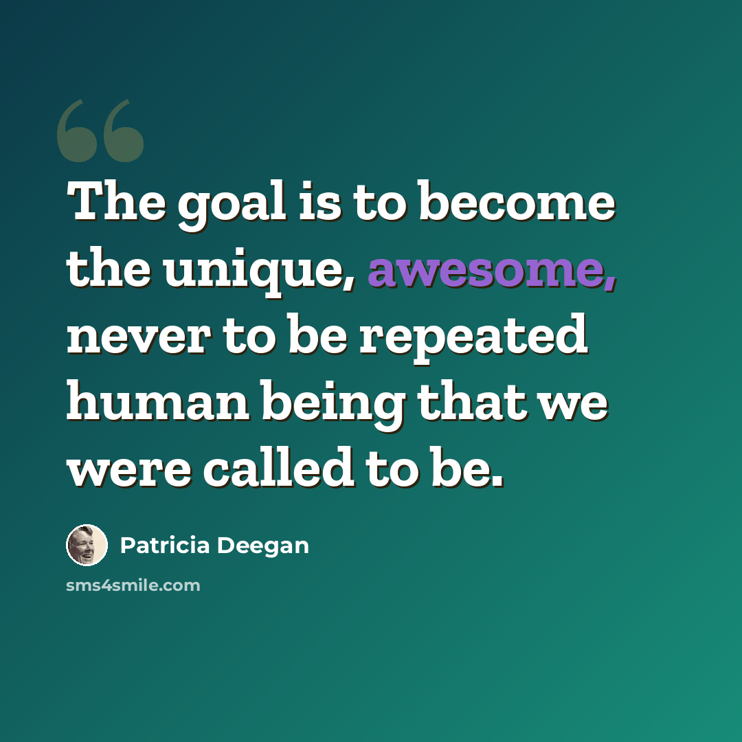“The goal is to become the unique, awesome, never to be repeated human being that we were called to be.” quote by Patricia Deegan