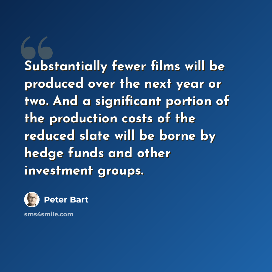 “Substantially fewer films will be produced over the next year or two. And a significant portion of the production costs of the reduced slate will be borne by hedge funds and other investment groups.” quote by Peter Bart