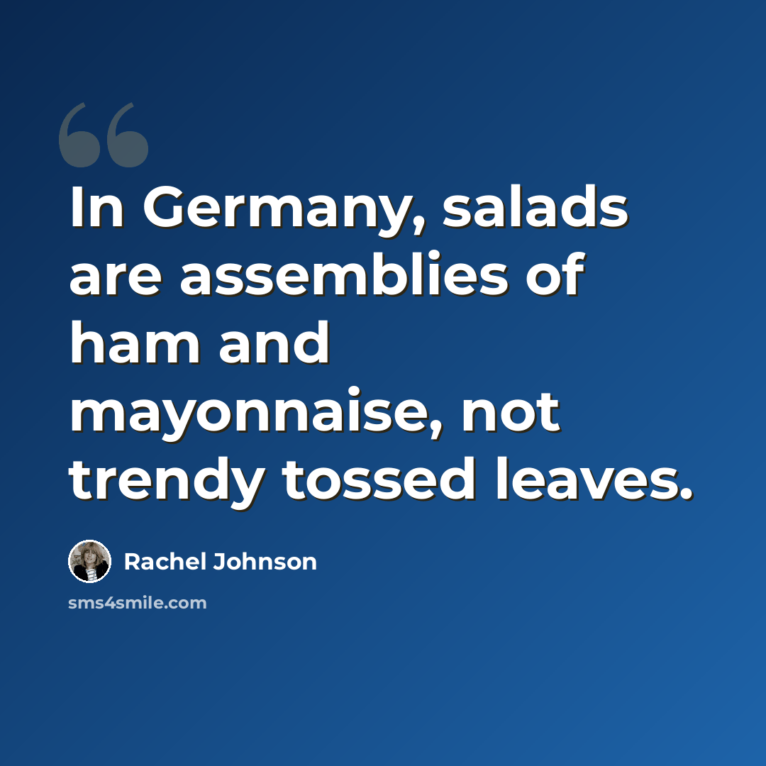 “In Germany, salads are assemblies of ham and mayonnaise, not trendy tossed leaves.” quote by Rachel Johnson
