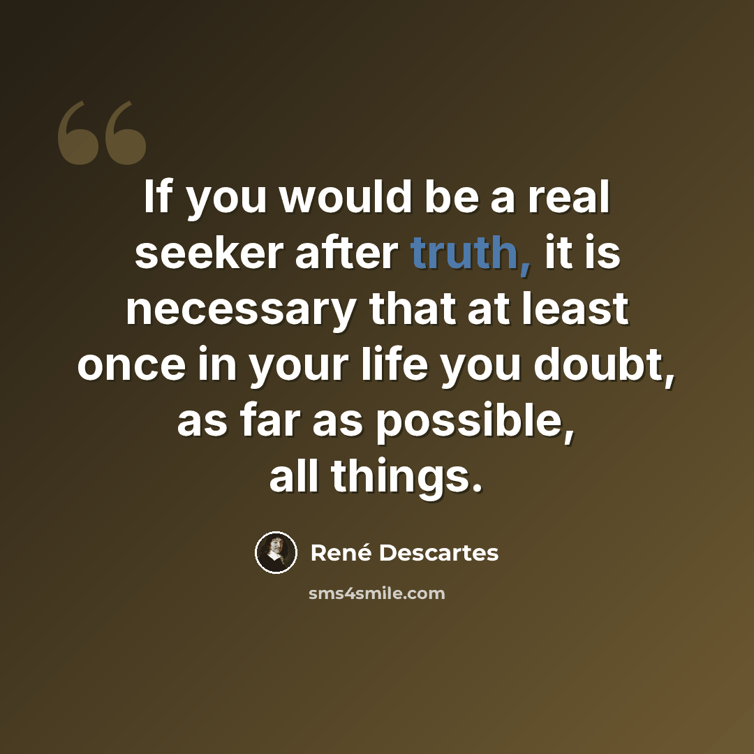 “If you would be a real seeker after truth, it is necessary that at least once in your life you doubt, as far as possible, all things.” quote by Rene Descartes