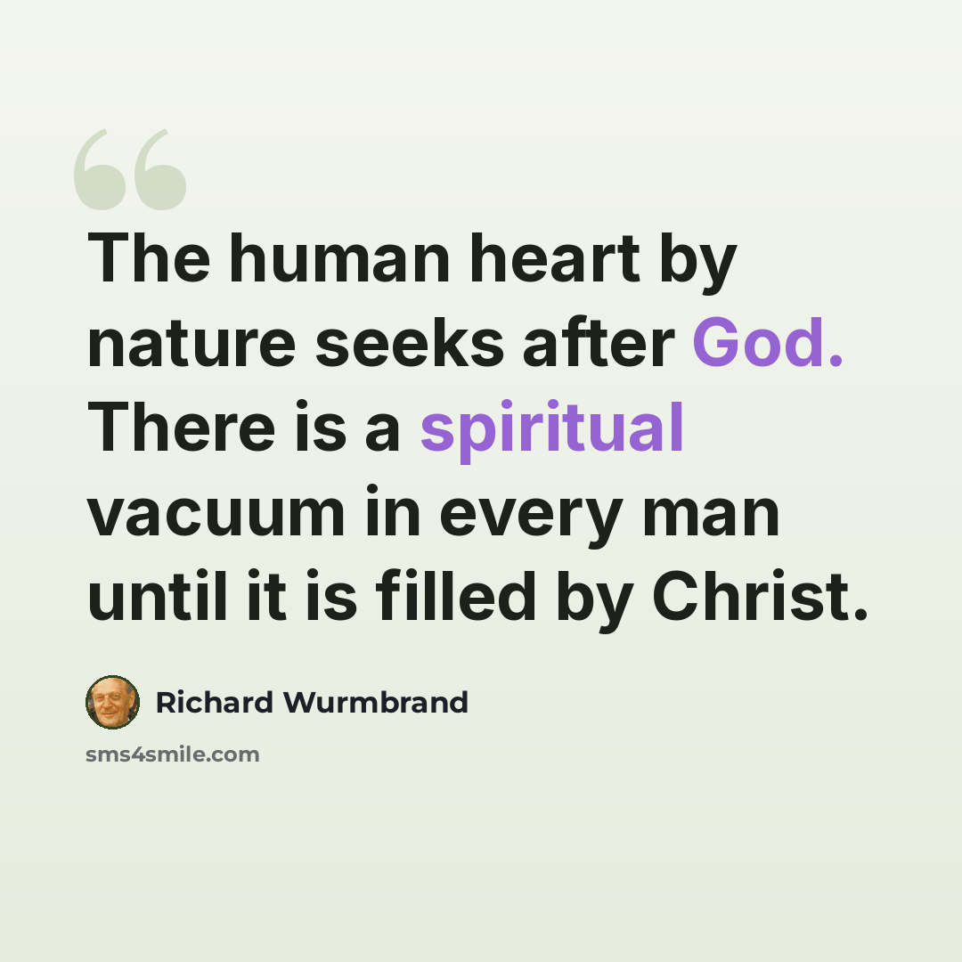 “The human heart by nature seeks after God. There is a spiritual vacuum in every man until it is filled by Christ.” quote by Richard Wurmbrand