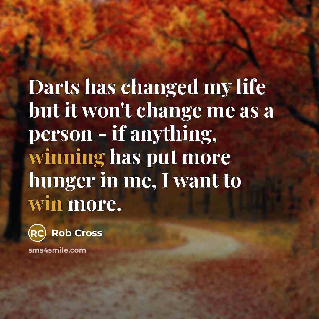 “Darts has changed my life but it won't change me as a person - if anything, winning has put more hunger in me, I want to win more.” quote by Rob Cross
