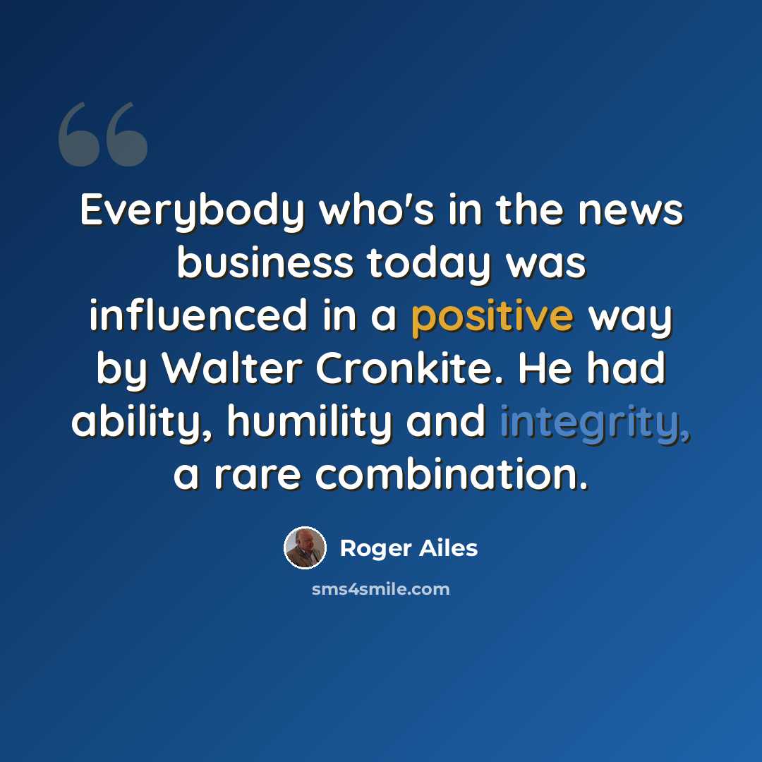 “Everybody who's in the news business today was influenced in a positive way by Walter Cronkite. He had ability, humility and integrity, a rare combination.” quote by Roger Ailes