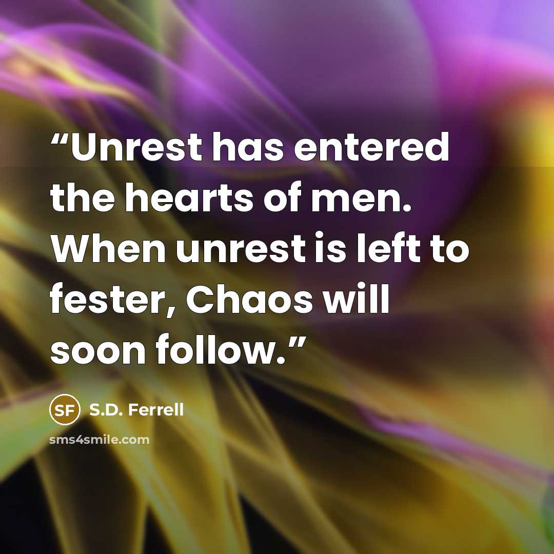 “Unrest has entered the hearts of men. When unrest is left to fester, Chaos will soon follow.” quote by S.D. Ferrell