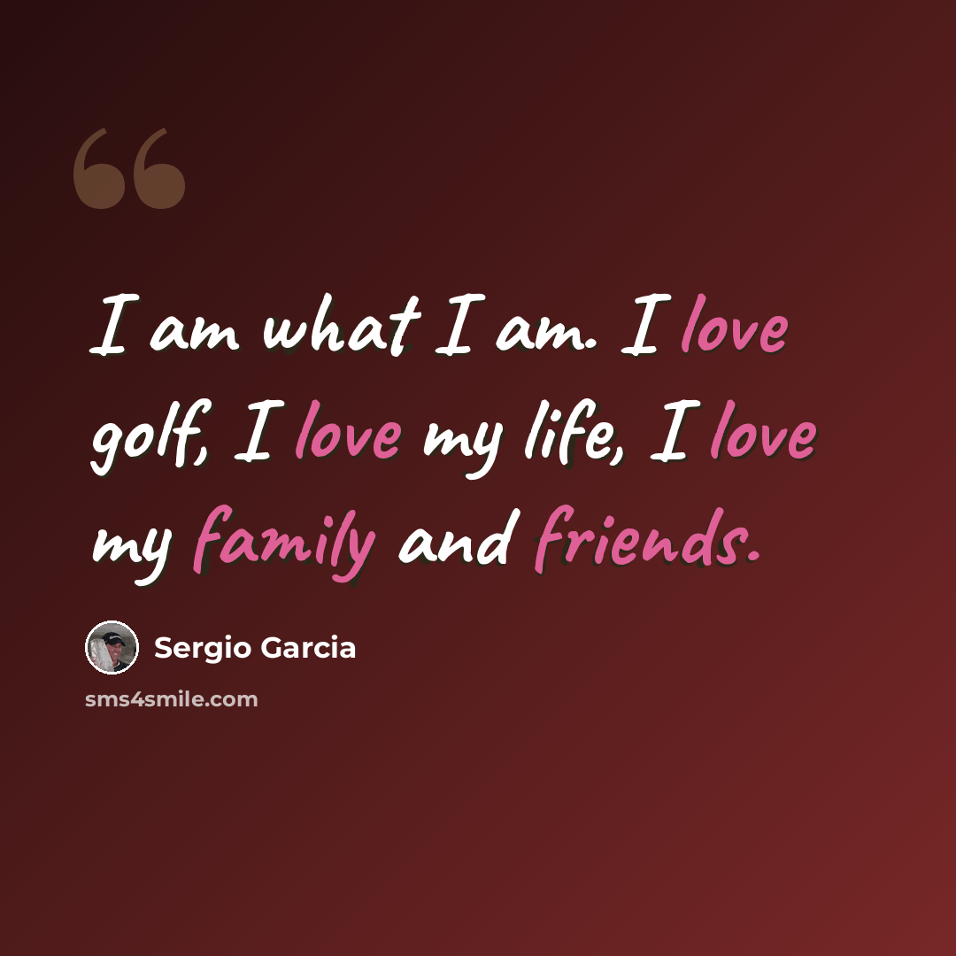 “I am what I am. I love golf, I love my life, I love my family and friends.” quote by Sergio Garcia