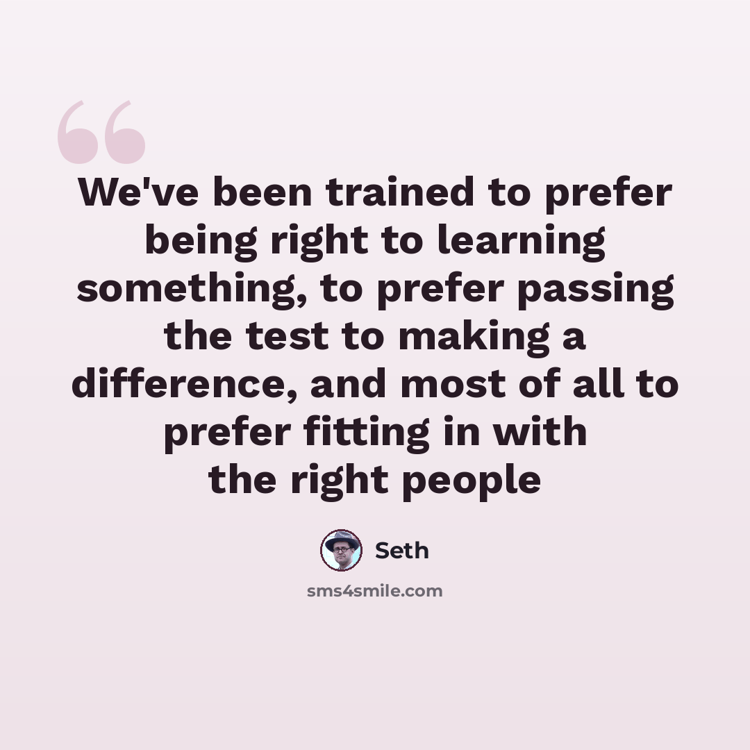 “We've been trained to prefer being right to learning something, to prefer passing the test to making a difference, and most of all to prefer fitting in with the right people” quote by Seth