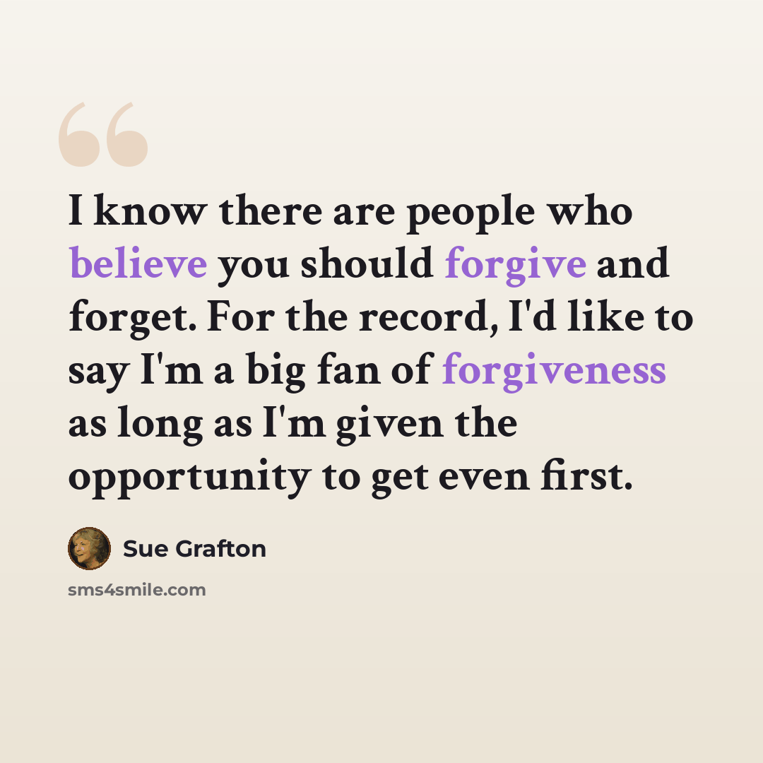 “I know there are people who believe you should forgive and forget. For the record, I'd like to say I'm a big fan of forgiveness as long as I'm given the opportunity to get even first.” quote by Sue Grafton