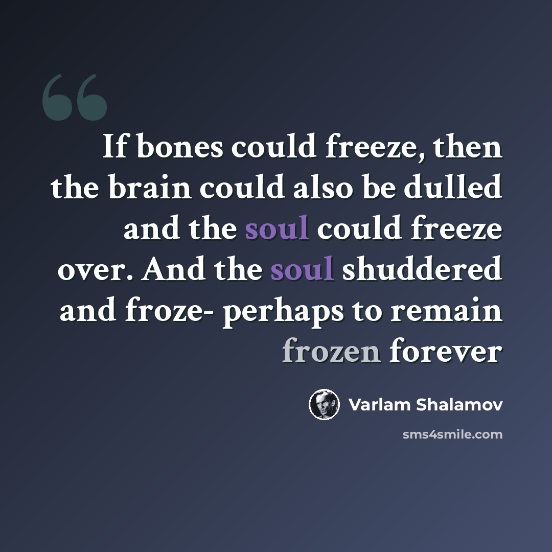 “If bones could freeze, then the brain could also be dulled and the soul could freeze over. And the soul shuddered and froze- perhaps to remain frozen forever” quote by Varlam Shalamov