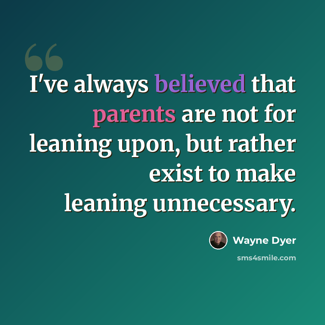 “I've always believed that parents are not for leaning upon, but rather exist to make leaning unnecessary.” quote by Wayne Dyer