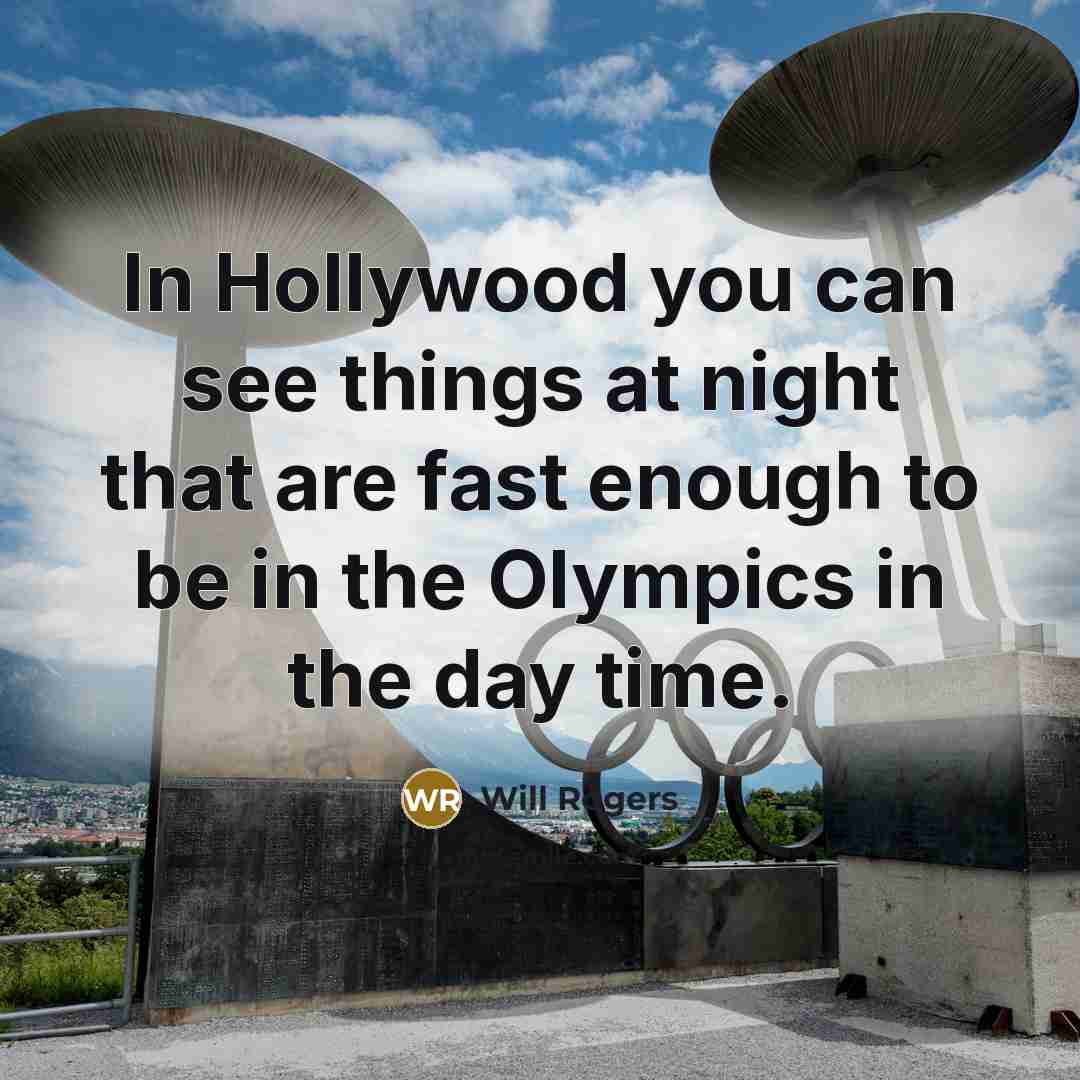 “In Hollywood you can see things at night that are fast enough to be in the Olympics in the day time.” quote by Will Rogers