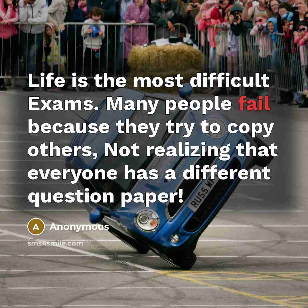 “Life is the most difficult Exams. Many people fail because they try to copy others, Not realizing that everyone has a different question paper!” quote by Anonymous