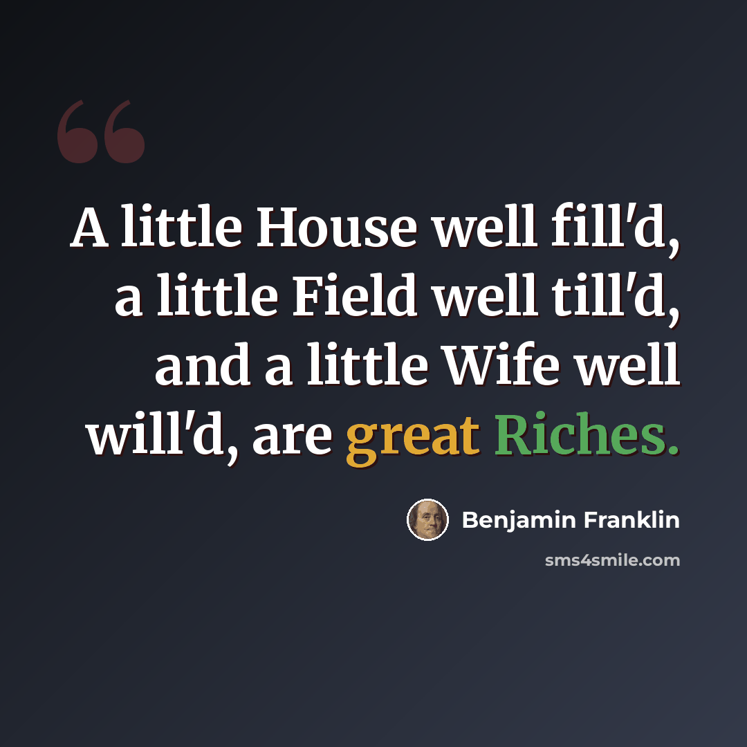 “A little House well fill'd, a little Field well till'd, and a little Wife well will'd, are great Riches.” quote by Benjamin Franklin