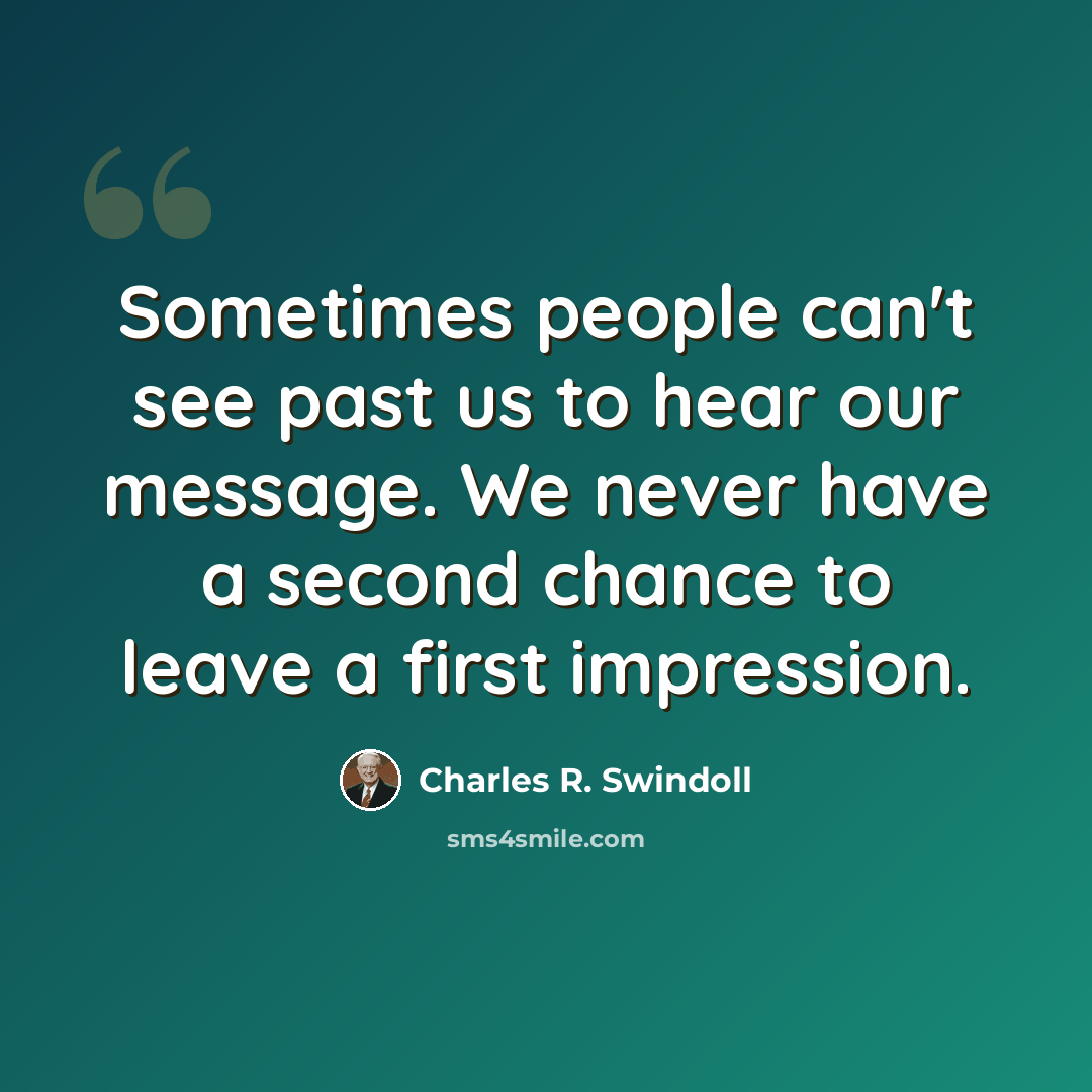 “Sometimes people can't see past us to hear our message. We never have a second chance to leave a first impression.” quote by Charles R. Swindoll