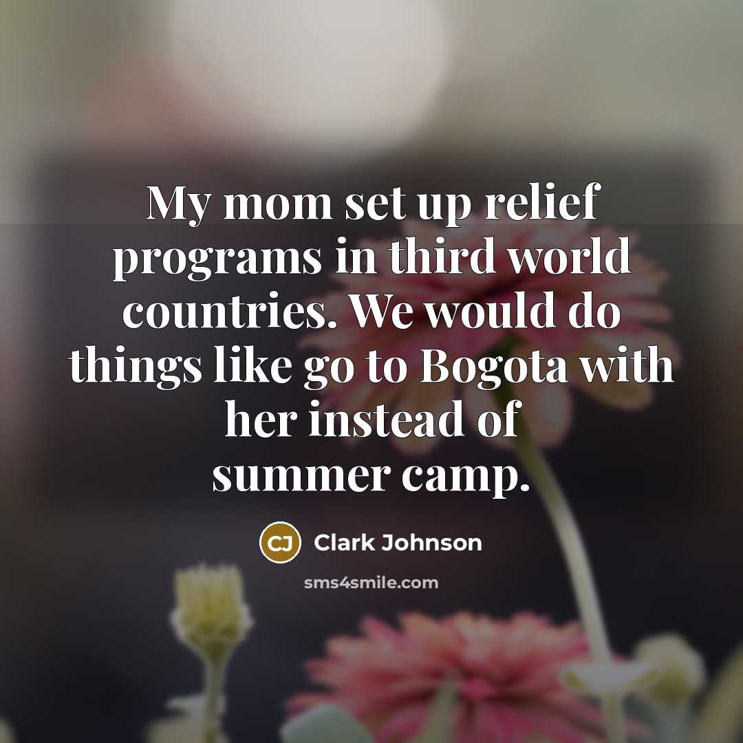 “My mom set up relief programs in third world countries. We would do things like go to Bogota with her instead of summer camp.” quote by Clark Johnson