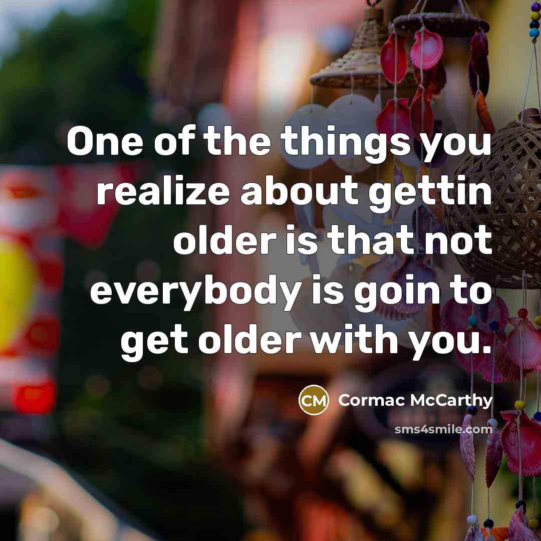 “One of the things you realize about gettin older is that not everybody is goin to get older with you.” quote by Cormac McCarthy