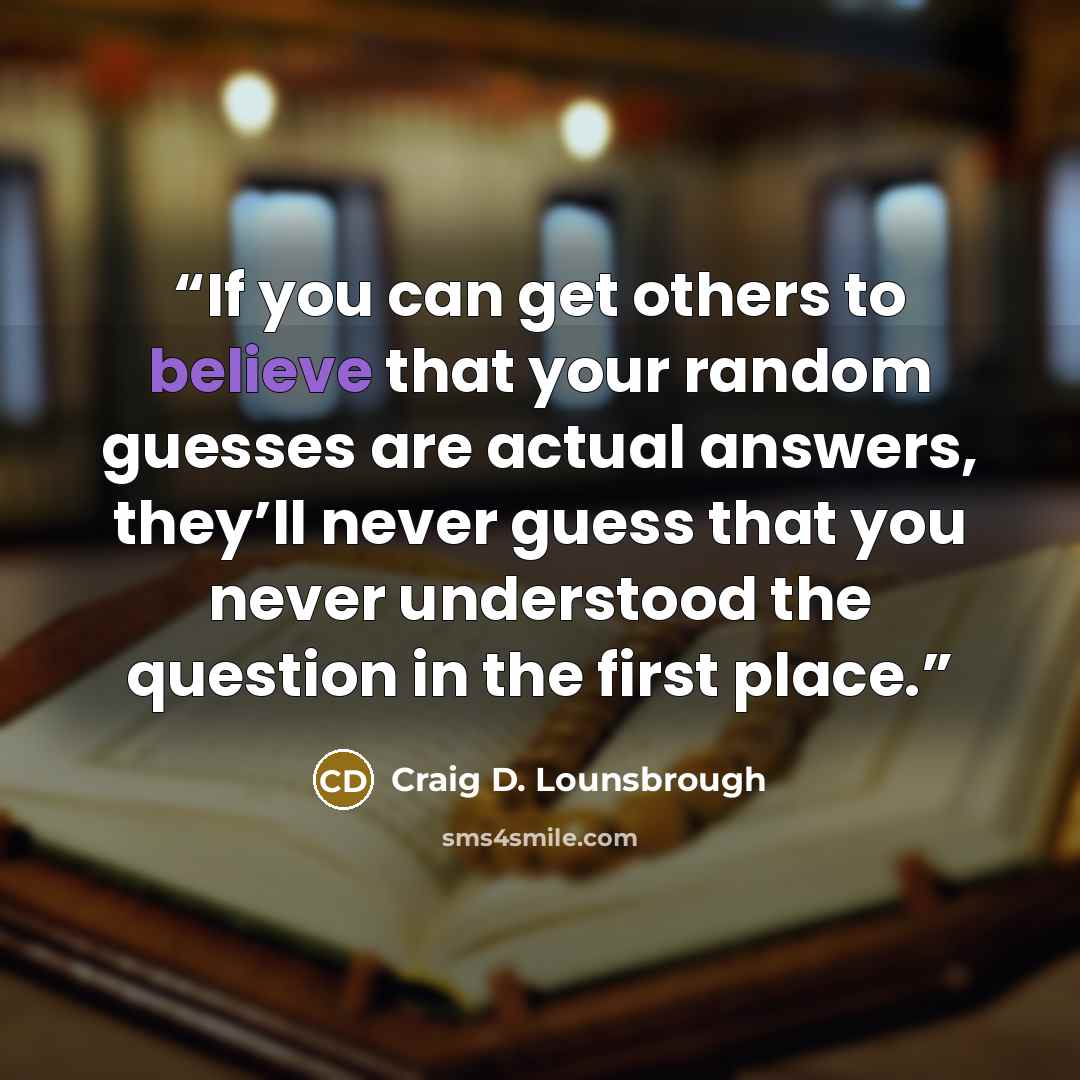 “If you can get others to believe that your random guesses are actual answers, they’ll never guess that you never understood the question in the first place.” quote by Craig D. Lounsbrough
