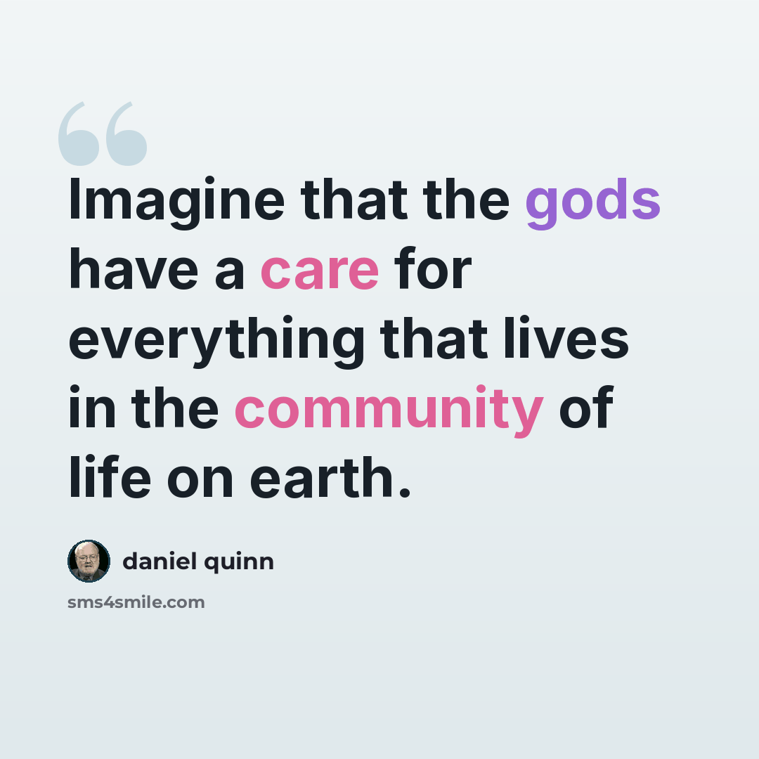 “Imagine that the gods have a care for everything that lives in the community of life on earth.” quote by Daniel Quinn