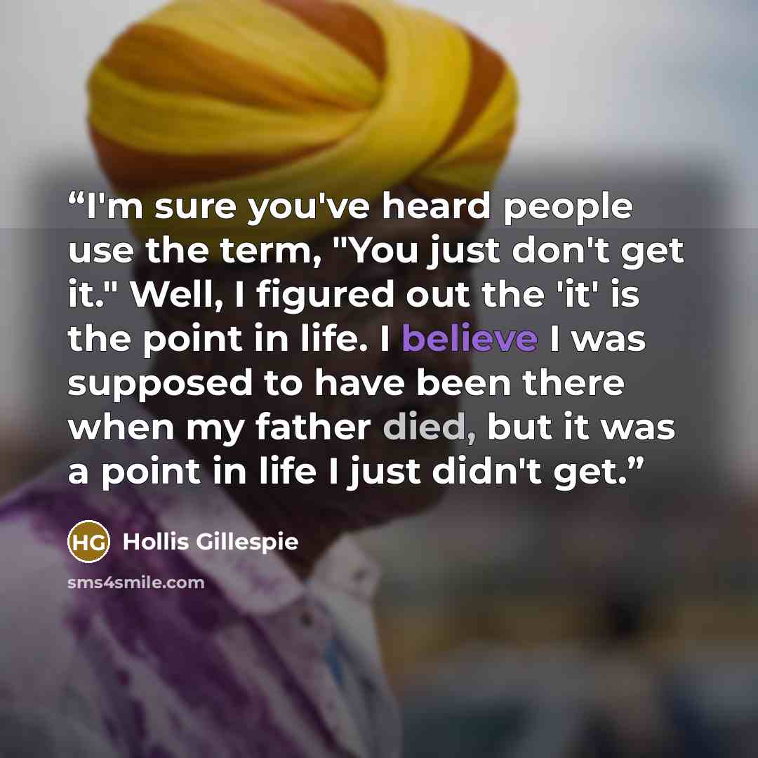 “I'm sure you've heard people use the term, "You just don't get it." Well, I figured out the 'it' is the point in life. I believe I was supposed to have been there when my father died, but it was a point in life I just didn't get.” quote by Hollis Gillespie