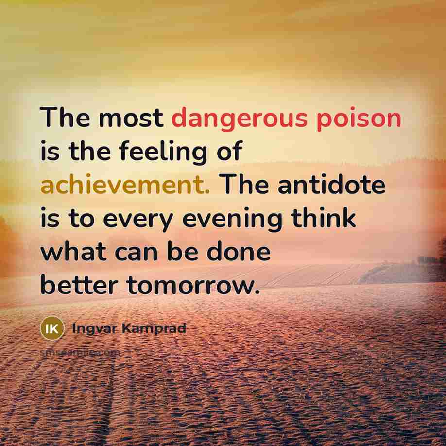 “The most dangerous poison is the feeling of achievement. The antidote is to every evening think what can be done better tomorrow.” quote by Ingvar Kamprad