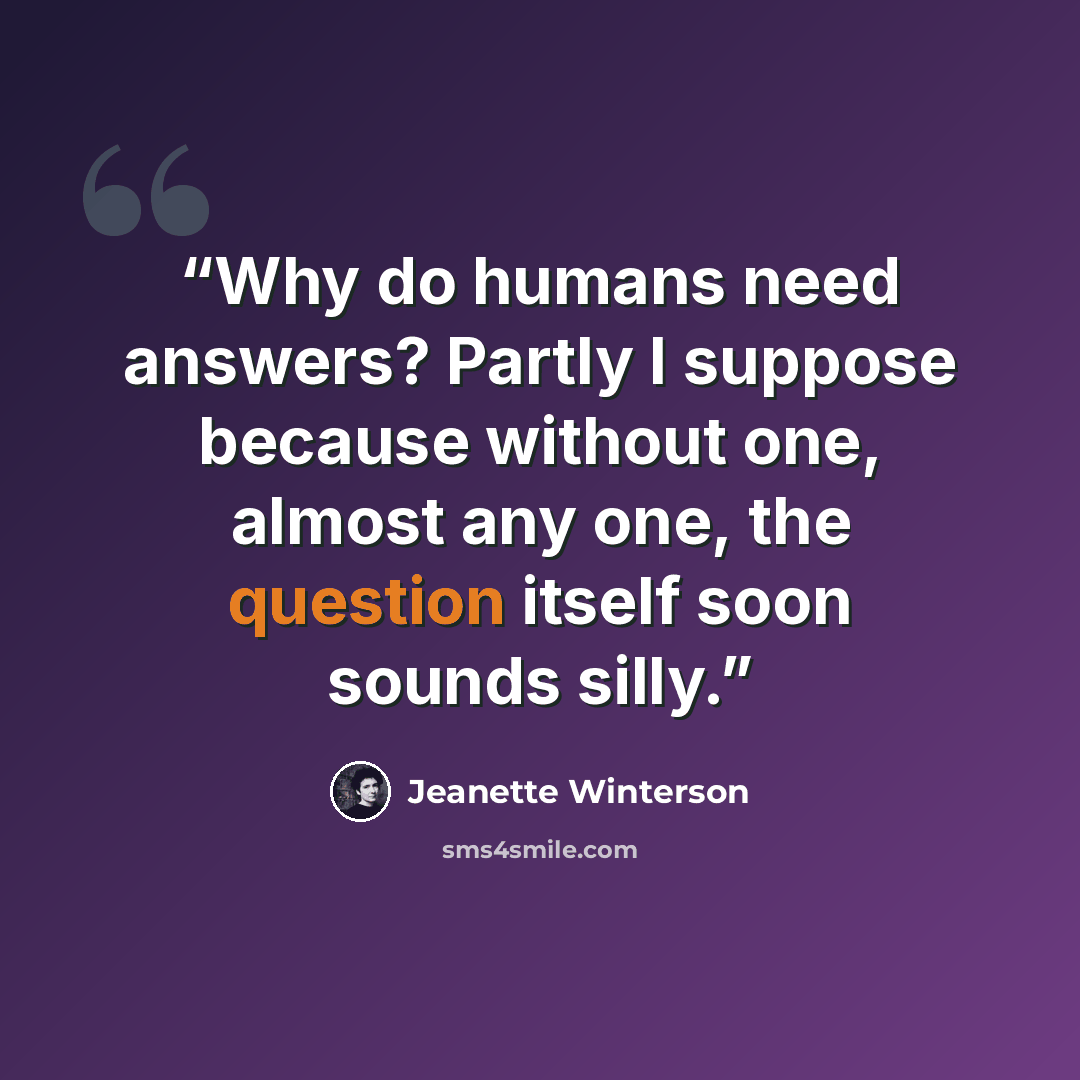 “Why do humans need answers? Partly I suppose because without one, almost any one, the question itself soon sounds silly.” quote by Jeanette Winterson