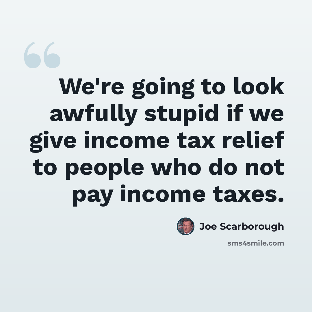 “We're going to look awfully stupid if we give income tax relief to people who do not pay income taxes.” quote by Joe Scarborough