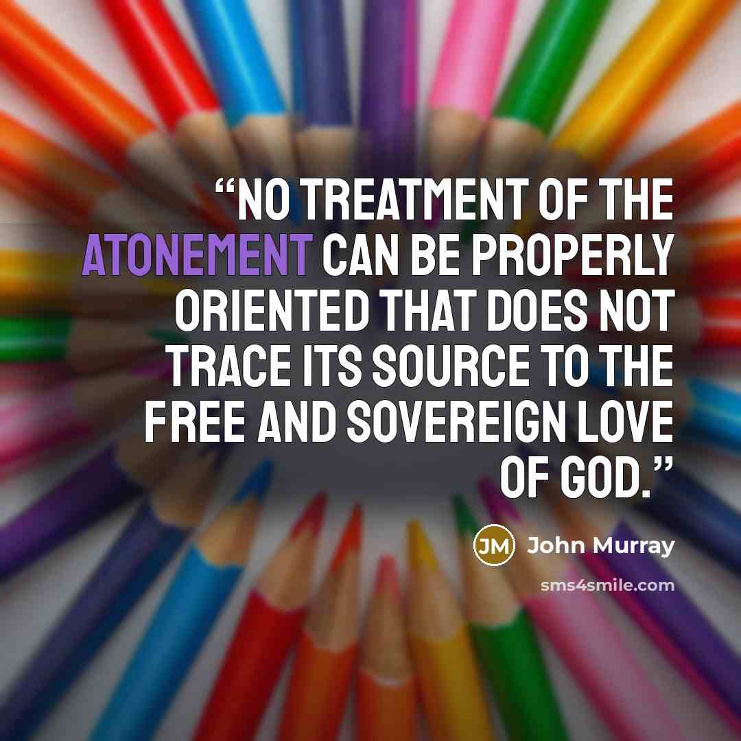 “No treatment of the atonement can be properly oriented that does not trace its source to the free and sovereign love of God.” quote by John Murray