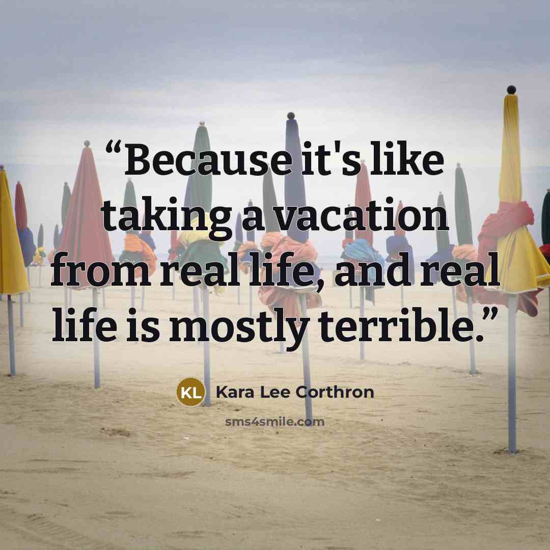 “Because it's like taking a vacation from real life, and real life is mostly terrible.” quote by Kara Lee Corthron