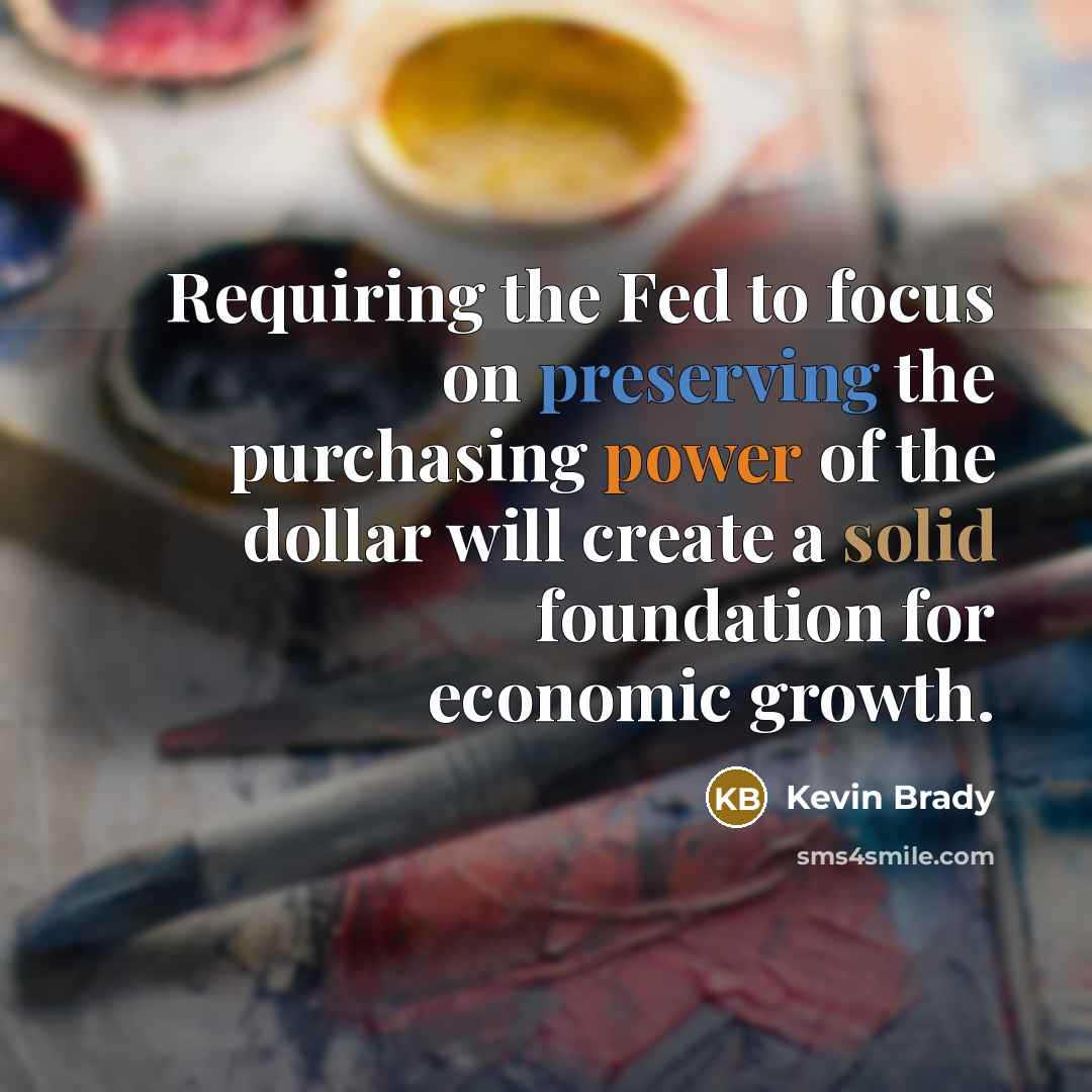 “Requiring the Fed to focus on preserving the purchasing power of the dollar will create a solid foundation for economic growth.” quote by Kevin Brady