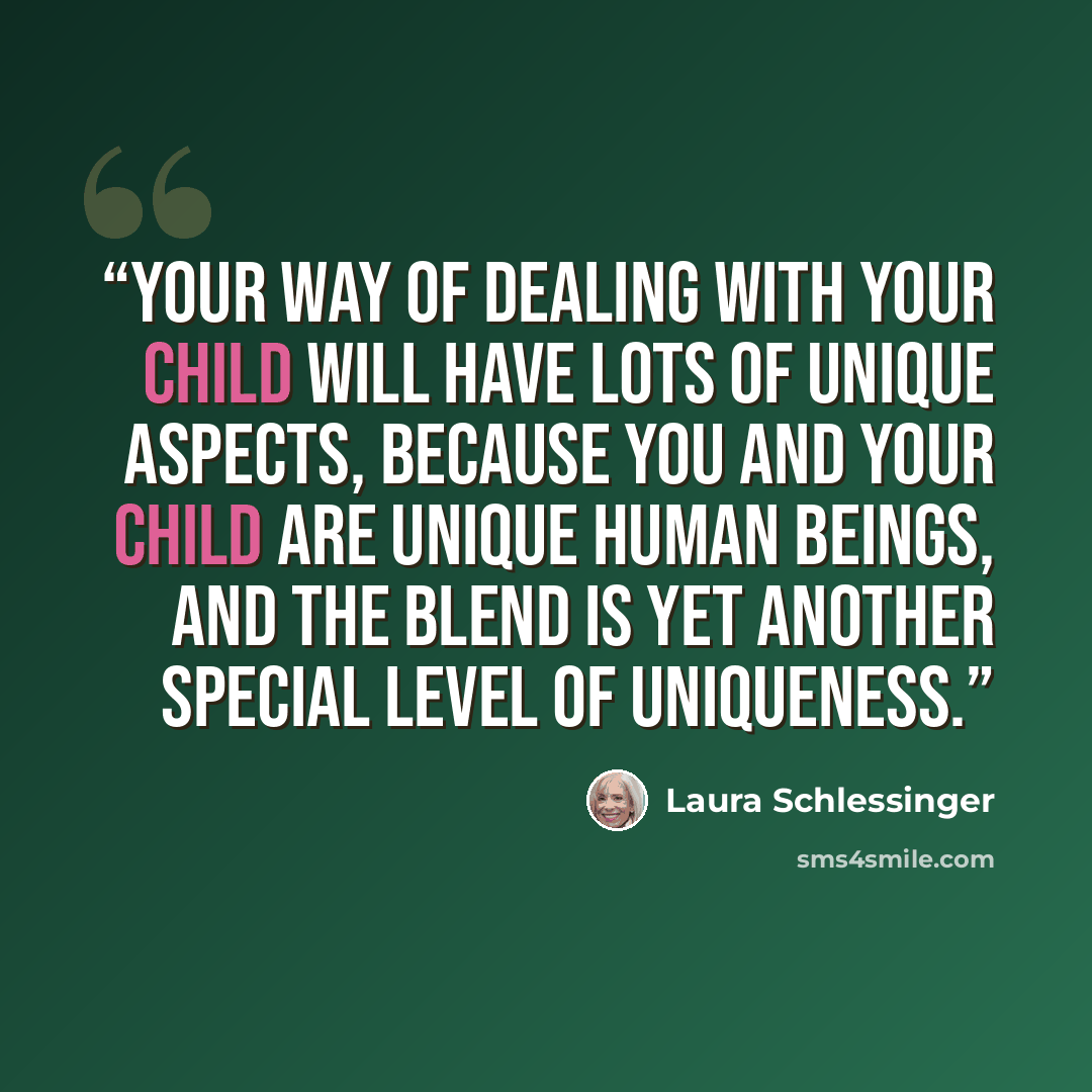 “Your way of dealing with your child will have lots of unique aspects, because you and your child are unique human beings, and the blend is yet another special level of uniqueness.” quote by Laura Schlessinger