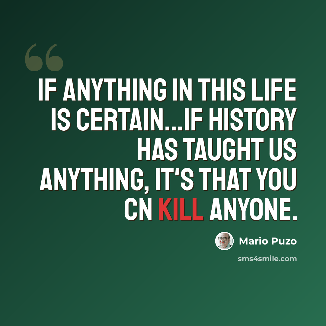 “If anything in this life is certain...if history has taught us anything, it's that you cn kill anyone.” quote by Mario Puzo
