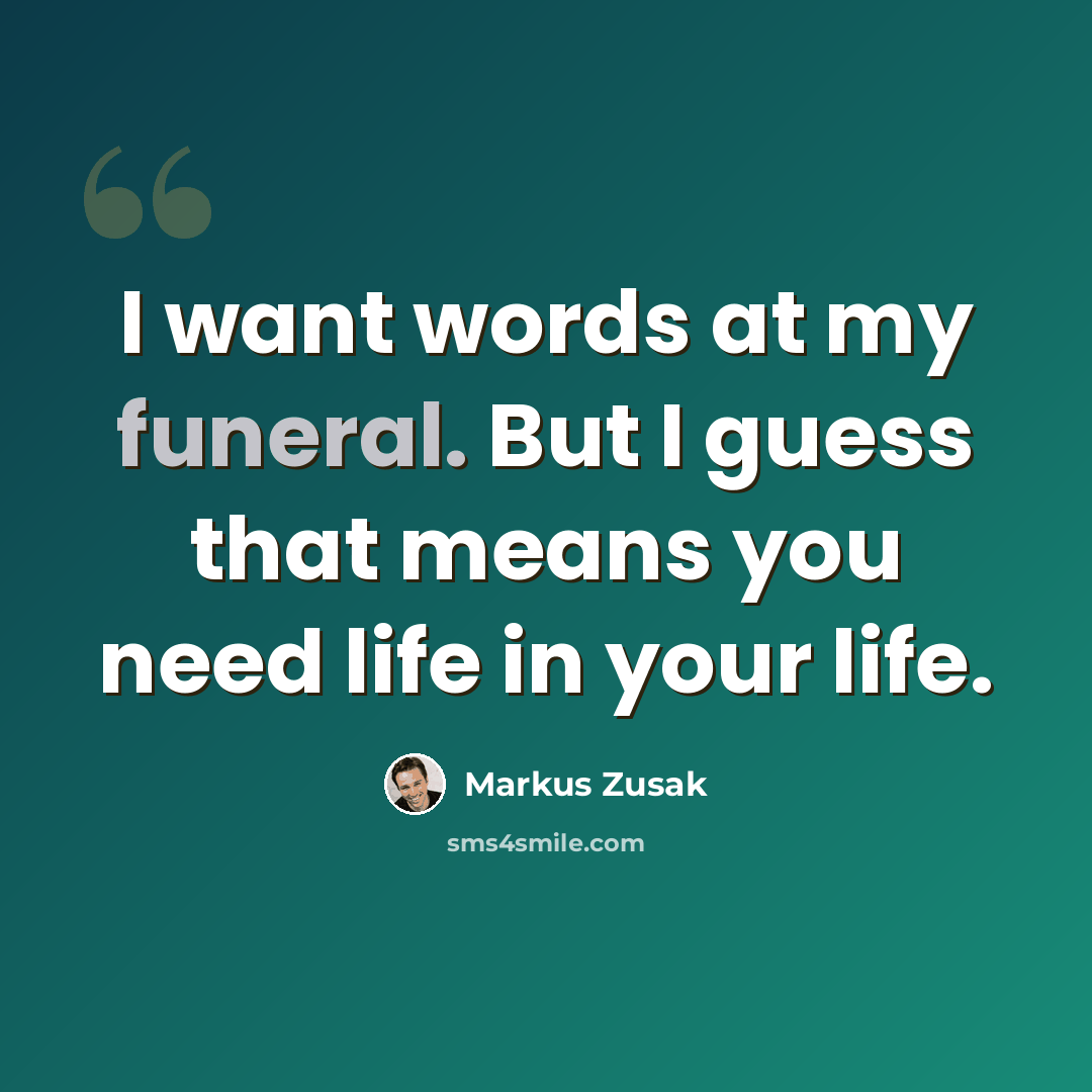 “I want words at my funeral. But I guess that means you need life in your life.” quote by Markus Zusak