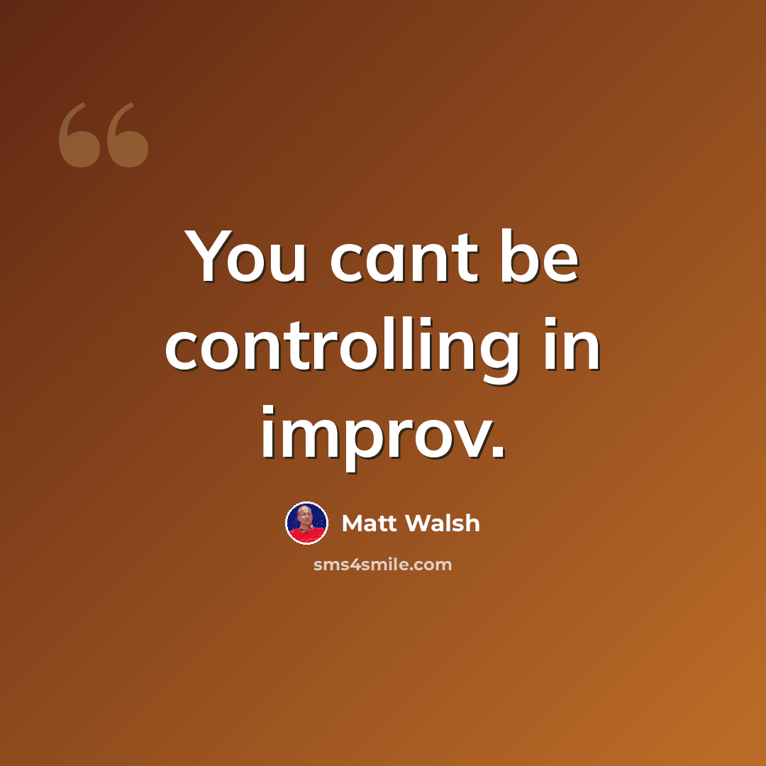 “You cant be controlling in improv.” quote by Matt Walsh