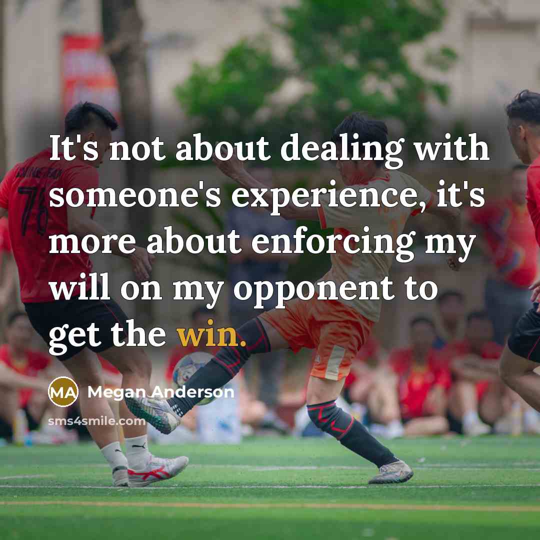 “It's not about dealing with someone's experience, it's more about enforcing my will on my opponent to get the win.” quote by Megan Anderson