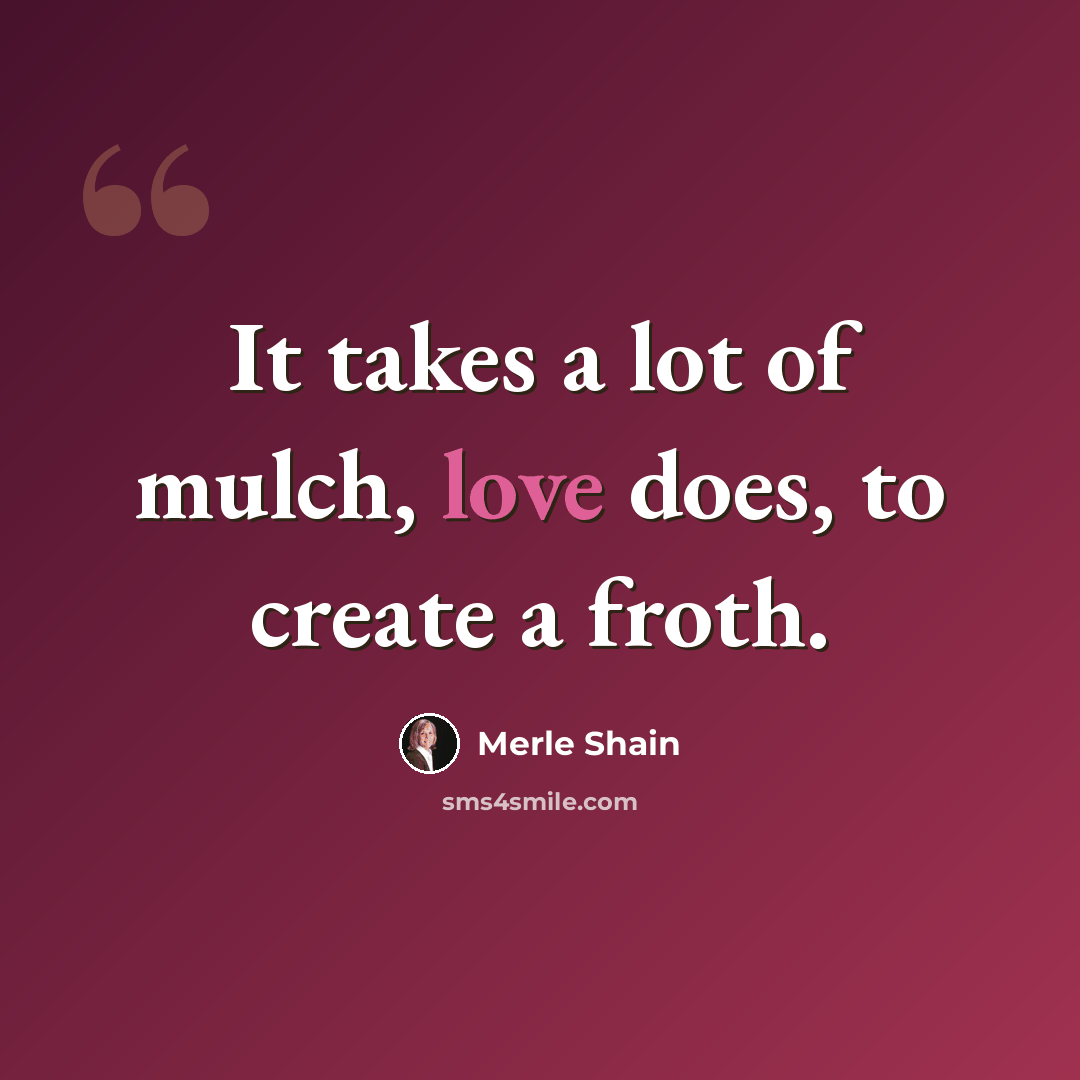 “It takes a lot of mulch, love does, to create a froth.” quote by Merle Shain