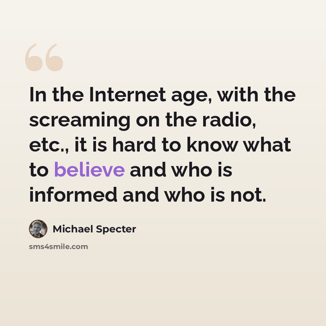 “In the Internet age, with the screaming on the radio, etc., it is hard to know what to believe and who is informed and who is not.” quote by Michael Specter