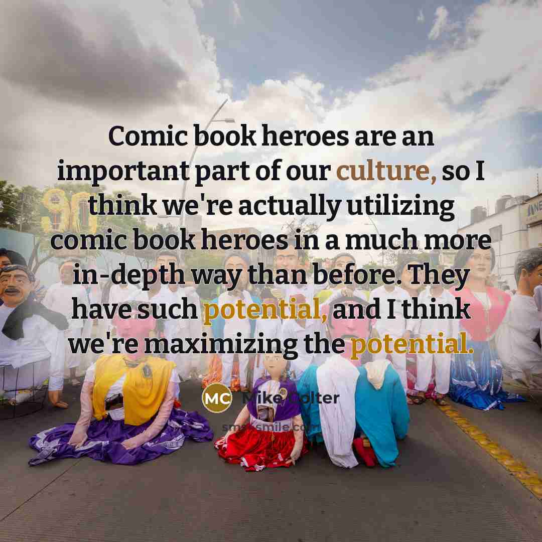 “Comic book heroes are an important part of our culture, so I think we're actually utilizing comic book heroes in a much more in-depth way than before. They have such potential, and I think we're maximizing the potential.” quote by Mike Colter