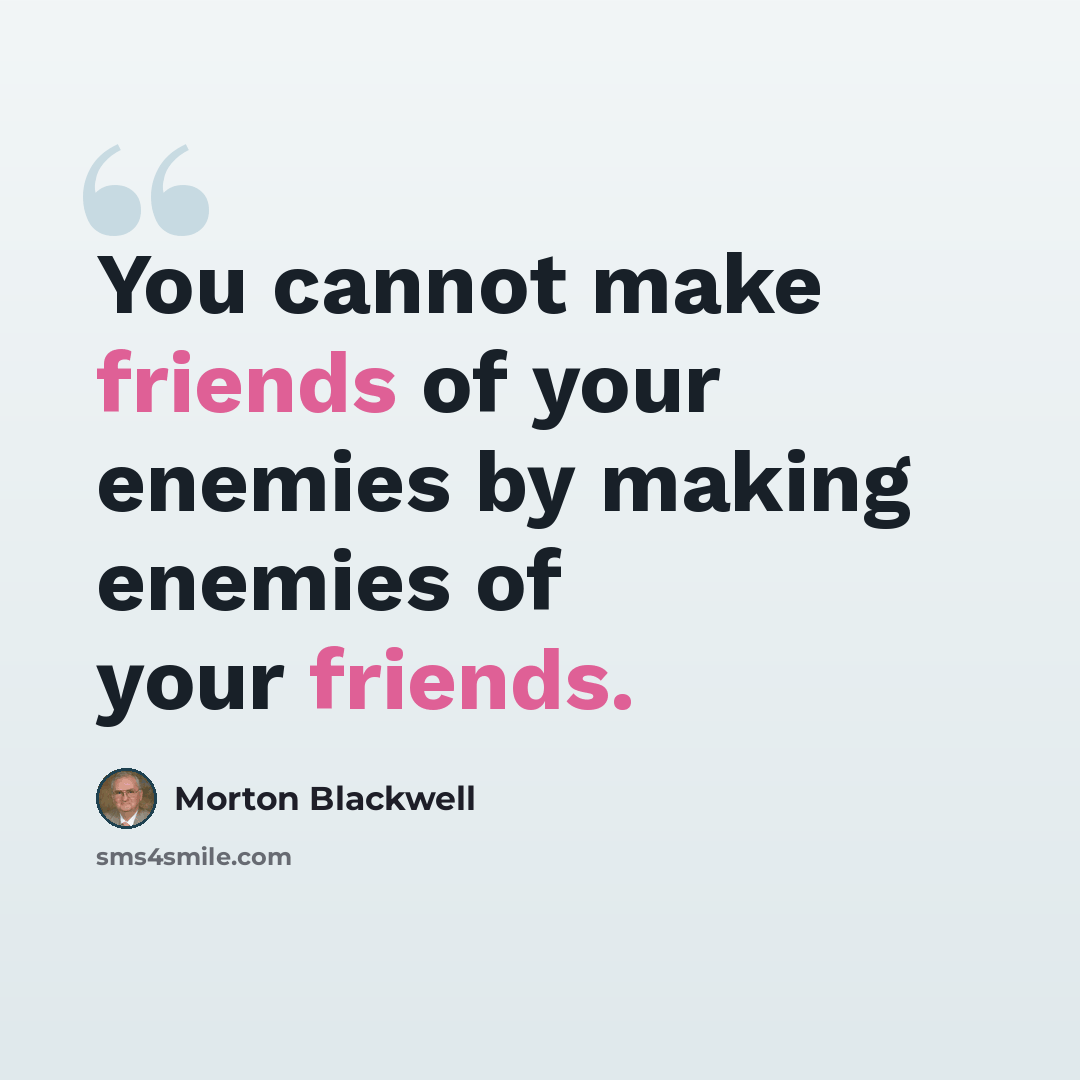 “You cannot make friends of your enemies by making enemies of your friends.” quote by Morton Blackwell