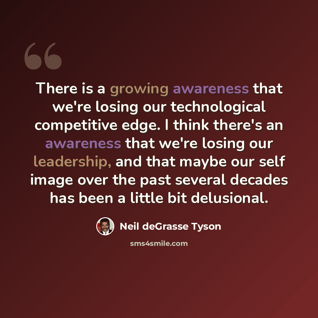 “There is a growing awareness that we're losing our technological competitive edge. I think there's an awareness that we're losing our leadership, and that maybe our self image over the past several decades has been a little bit delusional.” quote by Neil deGrasse Tyson