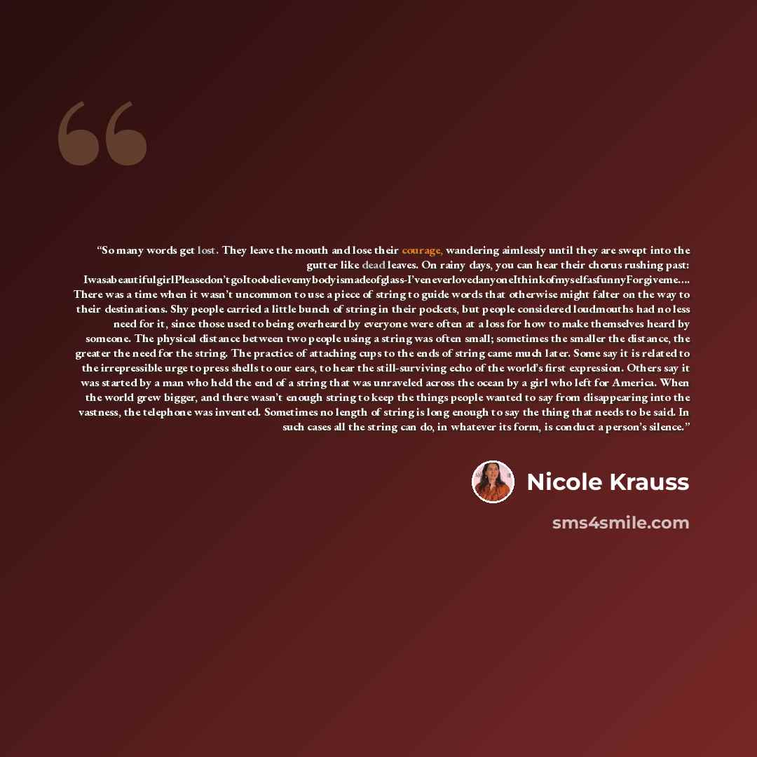 “So many words get lost. They leave the mouth and lose their courage, wandering aimlessly until they are swept into the gutter like dead leaves. On rainy days, you can hear their chorus rushing past…” quote by Nicole Krauss