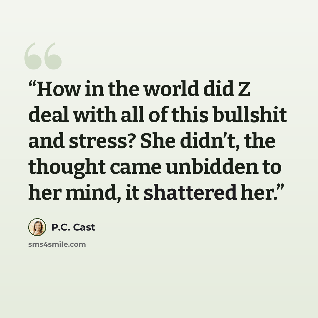 “How in the world did Z deal with all of this bullshit and stress? She didn’t, the thought came unbidden to her mind, it shattered her.” quote by P.C. Cast