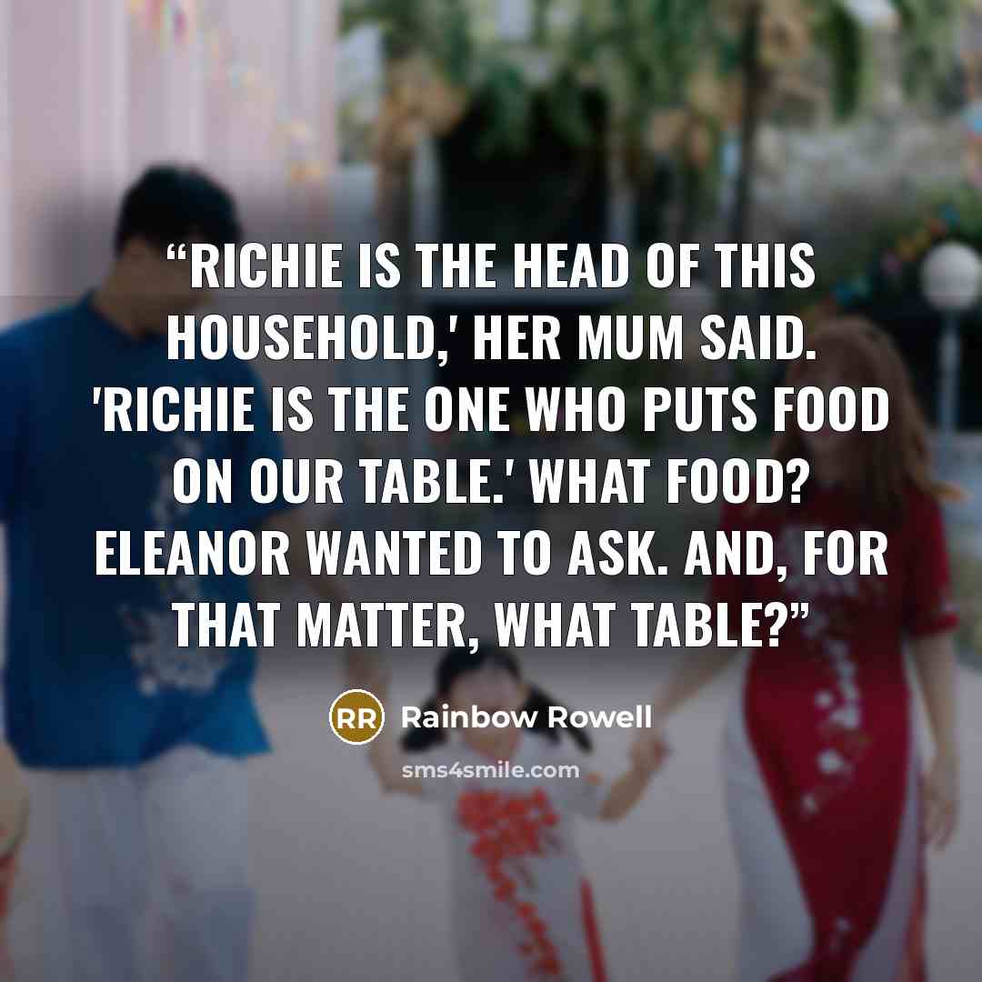 “Richie is the head of this household,' her mum said. 'Richie is the one who puts food on our table.' What food? Eleanor wanted to ask. And, for that matter, what table?” quote by Rainbow Rowell