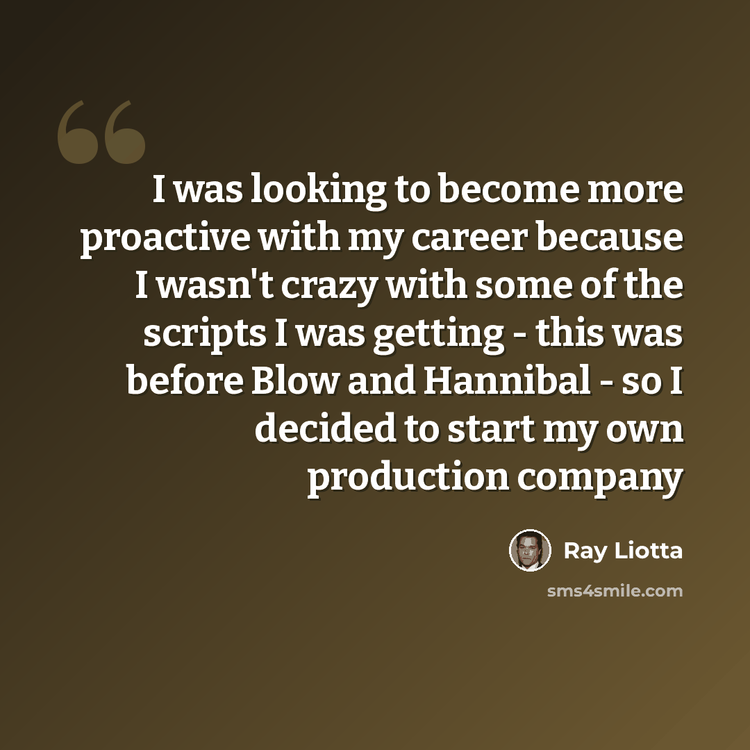 “I was looking to become more proactive with my career because I wasn't crazy with some of the scripts I was getting - this was before Blow and Hannibal - so I decided to start my own production company” quote by Ray Liotta