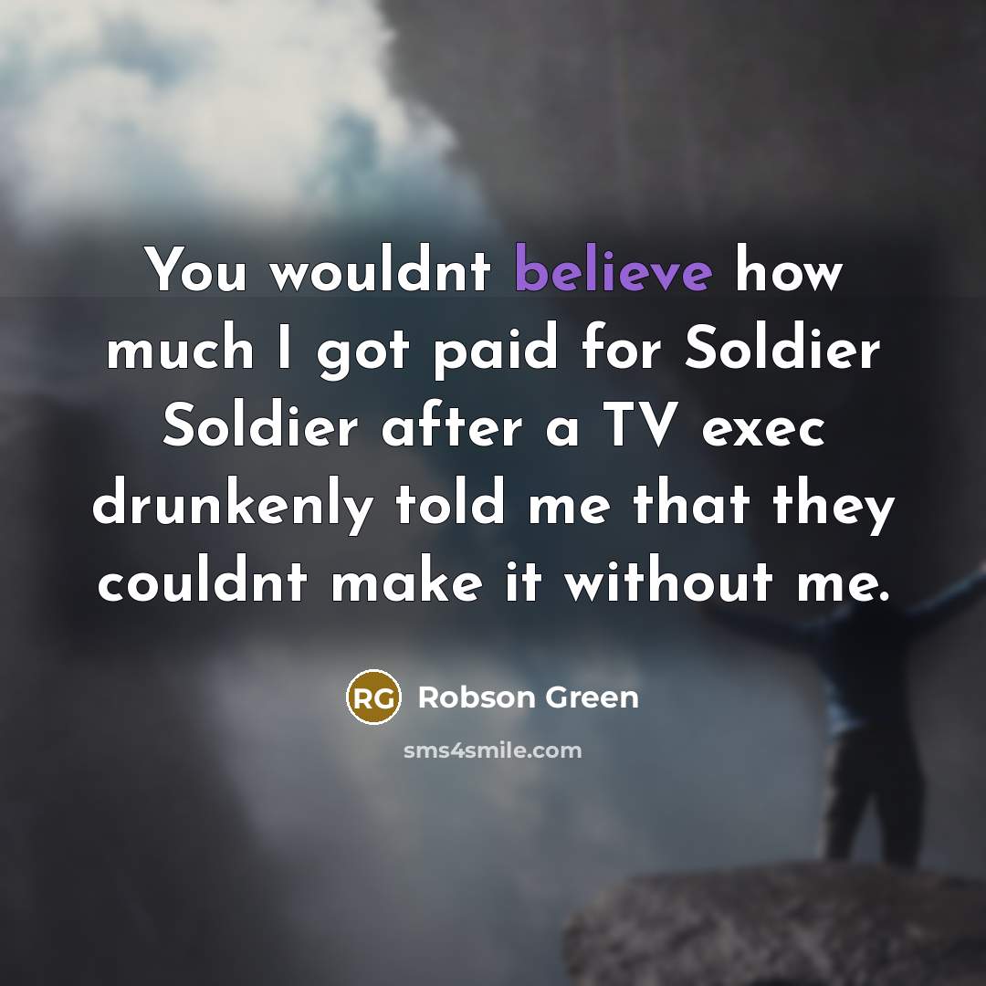 “You wouldnt believe how much I got paid for Soldier Soldier after a TV exec drunkenly told me that they couldnt make it without me.” quote by Robson Green