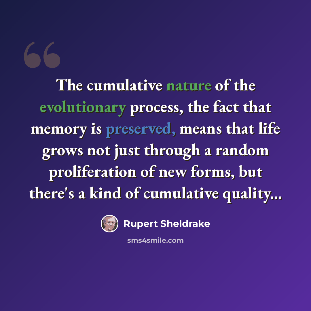 “The cumulative nature of the evolutionary process, the fact that memory is preserved, means that life grows not just through a random proliferation of new forms, but there's a kind of cumulative quality...” quote by Rupert Sheldrake