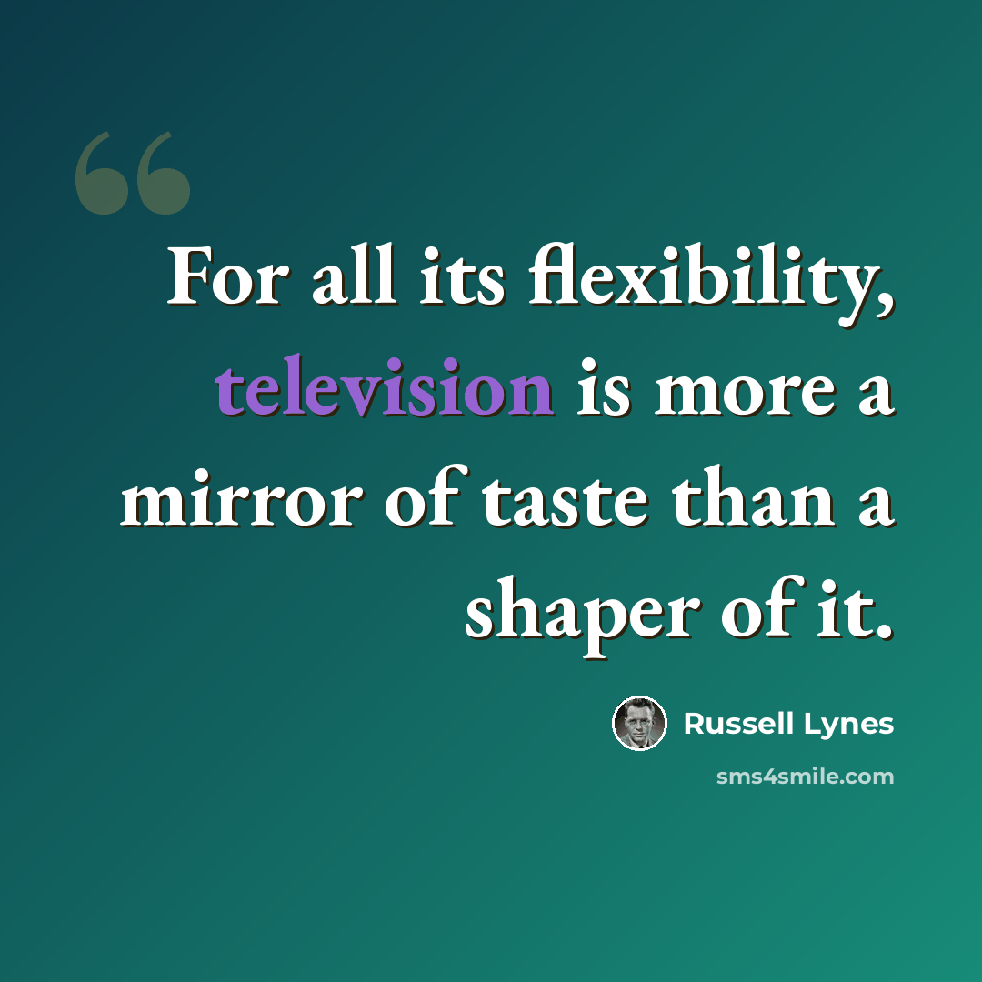 “For all its flexibility, television is more a mirror of taste than a shaper of it.” quote by Russell Lynes