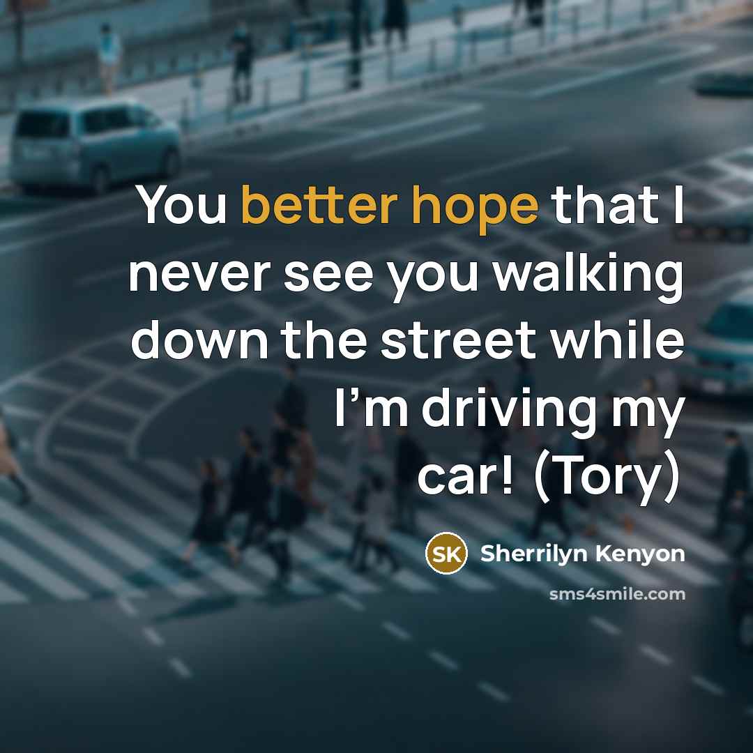“You better hope that I never see you walking down the street while I’m driving my car! (Tory)” quote by Sherrilyn Kenyon
