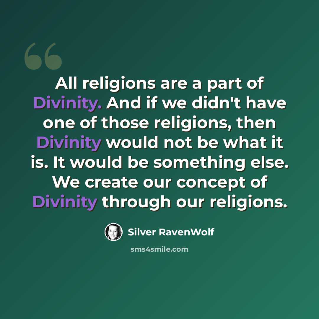 “All religions are a part of Divinity. And if we didn't have one of those religions, then Divinity would not be what it is. It would be something else. We create our concept of Divinity through our religions.” quote by Silver RavenWolf