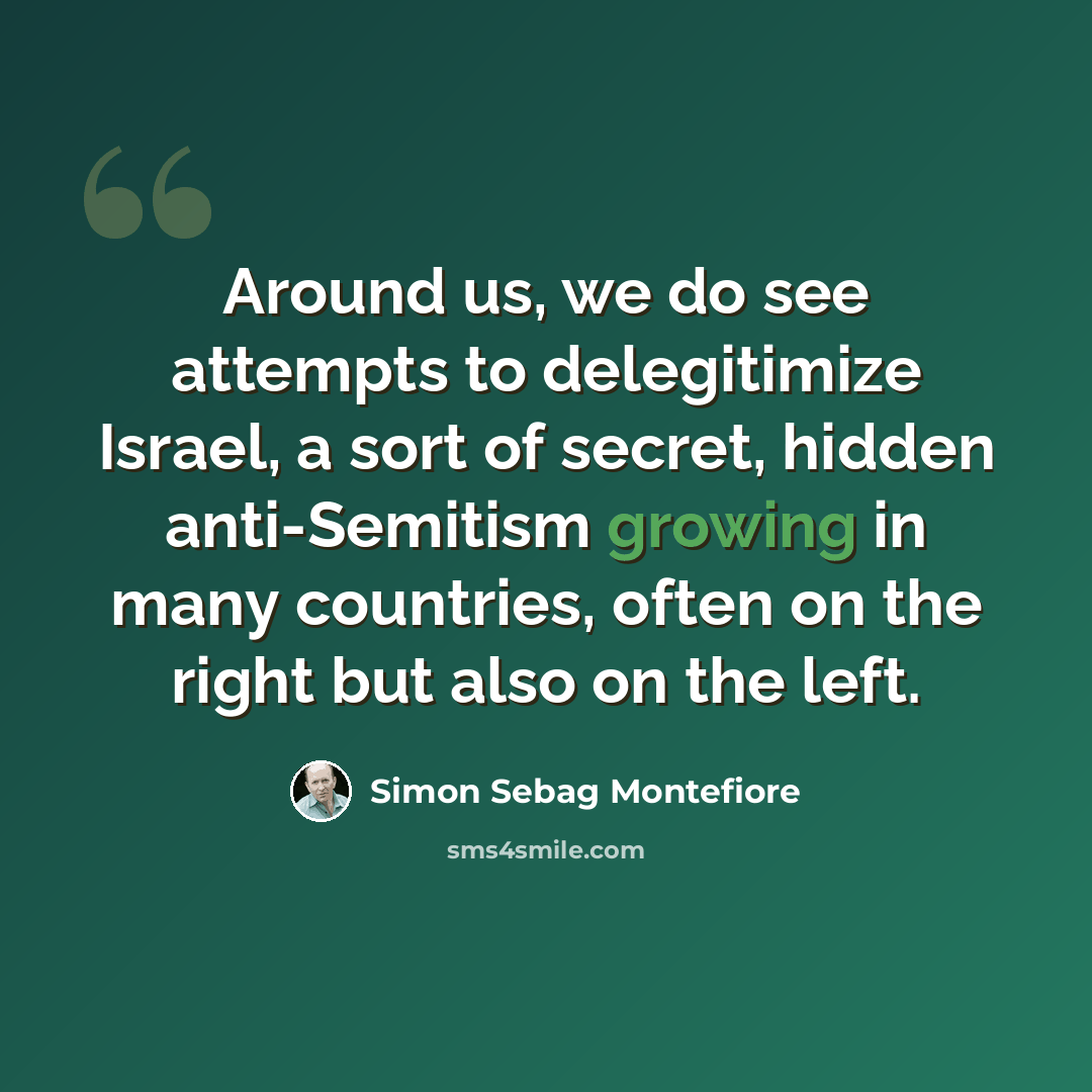 “Around us, we do see attempts to delegitimize Israel, a sort of secret, hidden anti-Semitism growing in many countries, often on the right but also on the left.” quote by Simon Sebag Montefiore