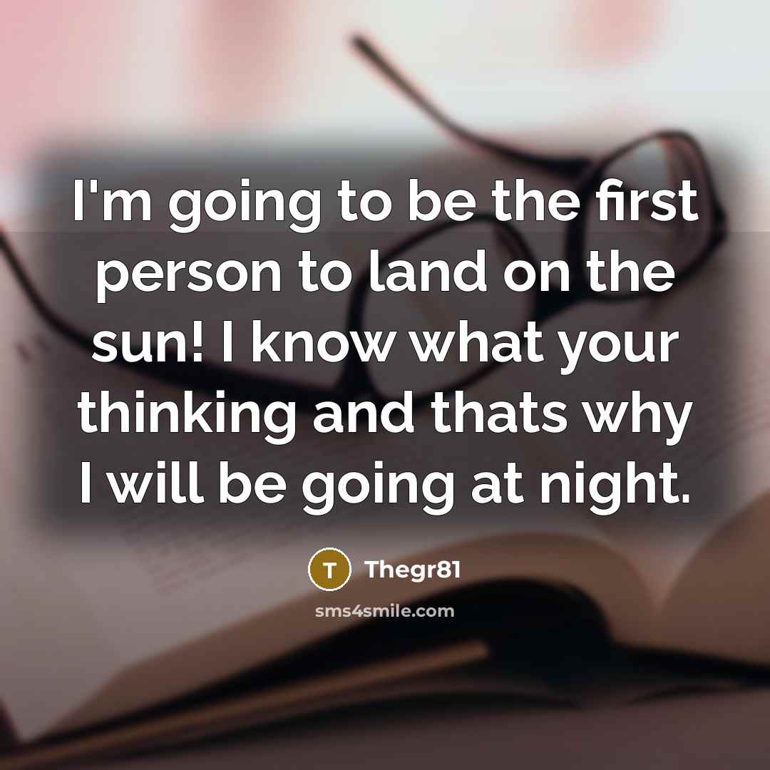 “I'm going to be the first person to land on the sun! I know what your thinking and thats why I will be going at night.” quote by Thegr81