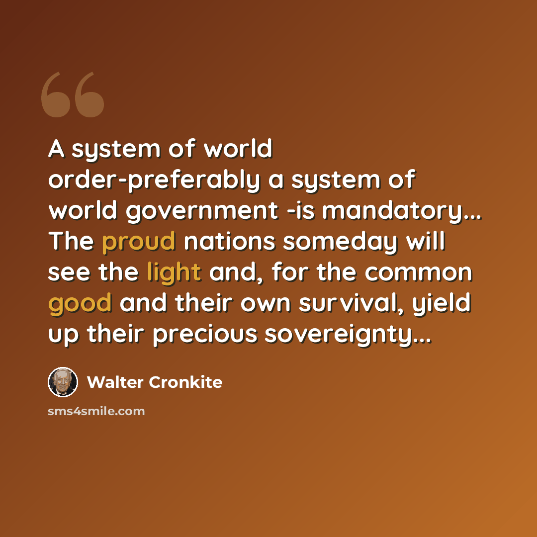 “A system of world order-preferably a system of world government -is mandatory... The proud nations someday will see the light and, for the common good and their own survival, yield up their precious sovereignty...” quote by Walter Cronkite